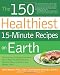 The 150 Healthiest 15-Minute Recipes on Earth: The Surprising, Unbiased Truth about How to Make the Most Deliciously Nutritious Meals at Home in Just Minutes a Day