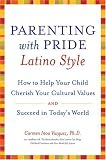 Parenting with Pride Latino Style: How to Help Your Child Cherish Your Cultural Values and Succeed in Today's World