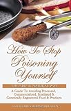 How To Stop Poisoning Yourself The Pure And Natural Way: A Guide To Avoiding Processed, Commercialized, Irradiated And Genetically Engineered Foods