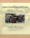 Hot Dog Cart Vending: Everything You Need To Know!: You Never Get Poor Selling Hot Dogs!