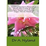 Healing Mystery Revealed: What the Greek of the New Testament Really Says About Healing ~ Dr A Nyland