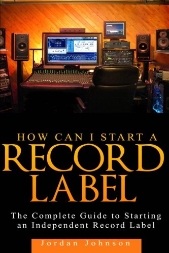 How to Start a Record Label: The Definitive Guide to Starting and Running a Successful a Record Label (Volume 1)