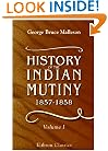 History of the Indian Mutiny, 1857-1858: Commencing from the close of the second volume of Sir John Kaye's History of the Sepoy war. Volume 1