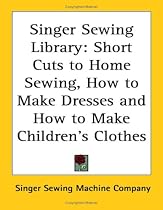 Singer Sewing Library: Short Cuts to Home Sewing, How to Make Dresses and How to Make Children's Clothes