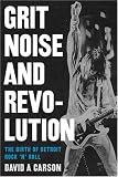 Grit, Noise, and Revolution: The Birth of Detroit Rock n Roll
