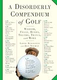 A Disorderly Compendium of Golf: Wisdom, Folly, Rules, Truths, Trivia, and More