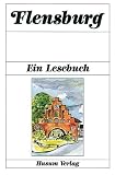 Flensburg: Ein Lesebuch. Die Stadt Flensburg in Erz�hlungen, Anekdoten, Tageb�chern, Briefen, Reisebeschreibungen und Kindergeschichten sowie Gedichten von einst und jetzt - 