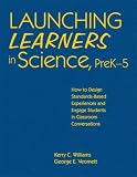 Launching Learners In Science, PreK-5 : How To Design  Standards-based Experiences And Engage Students In  Classroom Conversations