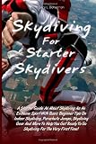 Skydiving for Starter Skydivers: A Starter Guide All About Skydiving As An Extreme Sport With Basic Beginner Tips On Indoor Skydiving, Parachute ... To Go Skydiving For The Very First Time!