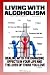 Living With Alcoholism: Your Guide To Dealing With Alcohol Abuse And Addiction While Getting The Alcoholism Treatment You Need