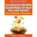 150 Healthy Recipes Guaranteed to Help You Lose Weight - The Ultimate Collection