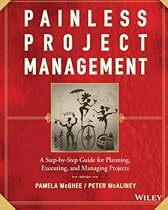 Painless Project Management: A Step-by-Step Guide for Planning, Executing, and Managing Projects Painless Project Management: A Step-by-Step Guide for Planning, Executing, and Managing Projects