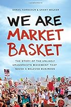 We Are Market Basket: The Story of the Unlikely Grassroots Movement That Saved a Beloved Business We Are Market Basket: The Story of the Unlikely Grassroots Movement That Saved a Beloved Business