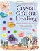 The Complete Guide to Crystal Chakra Healing: Energy Medicine for Mind, Body, and Spirit