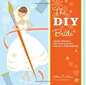The DIY Bride: 40 Fun Projects for Your Ultimate One-Of-A-Kind Wedding