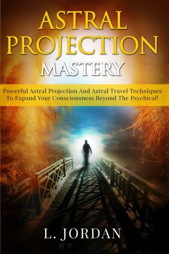 Astral Projection Mastery: Powerful Astral Projection And Astral Travel Techniques To Expand Your Consciousness Beyond The Psychical!