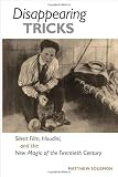 Disappearing tricks : silent film, Houdini, and the new magic of the twentieth century