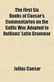 The First Six Books of Caesar's Commentaries on the Gallic War, Adapted to Bullions' Latin Grammar