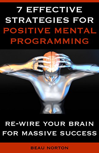 7 Effective Strategies for Positive Mental Programming: How to Re-Wire Your Brain for Massive Success