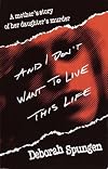 And I Don't Want to Live This Life: A Mother's Story of Her Daughter's Murder