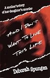 And I Don't Want to Live This Life: A Mother's Story of Her Daughter's Murder