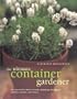 The Ultimate Container Gardener: All You Need to Know to Create Plantings for Spring, Summer, Autumn, and Winter