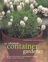The Ultimate Container Gardener: All You Need to Know to Create Plantings for Spring, Summer, Autumn, and Winter