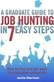 A graduate guide to job hunting in seven easy steps : how to find your first job after university
