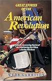 Great Stories of the American Revolution: Unusual, Interesting Stories of the Exhilirating Era when a Nation was Born