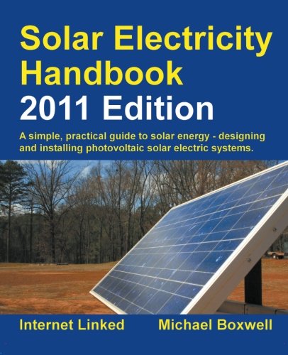 Solar Electricity Handbook - 2011 Edition: A Simple Practical Guide to Solar Energy - Designing and Installing Photovoltaic Solar Electric Systems Solar Electricity Handbook - 2011 Edition: A Simple Practical Guide to Solar Energy - Designing and Installing Photovoltaic Solar Electric Systems