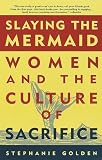 Slaying the Mermaid: Women and the Culture of Sacrifice