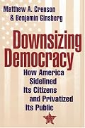 Downsizing Democracy: How America Sidelined Its Citizens and Privatized Its Public