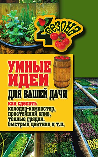 Умные идеи для вашей дачи. Как сделать колодец-компостер, простейший слив, теплые грядки, быстрый цветник и т.п. (Russian Edition)