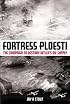 Fortress Ploesti:  The Campaign to Destroy Hitler's Oil