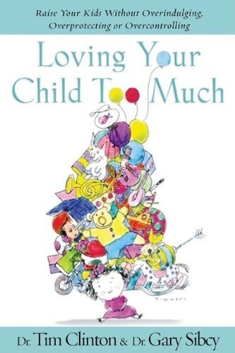 Loving Your Child Too Much: How to Keep a Close Relationship with Your Child Without Overindulging, Overprotecting, or Overcontrolling by Tim Clinton, Gary Sibcy (2006) Hardcover