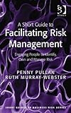A short guide to facilitating risk management : engaging people to identify, own and manage risk