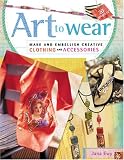 Art to Wear: Make and Embellish Creative Clothing and Accessories