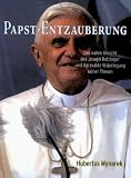 Papst-Entzauberung: Das wahre Gesicht des Joseph Ratzinger und die exakte Widerlegung seiner Thesen