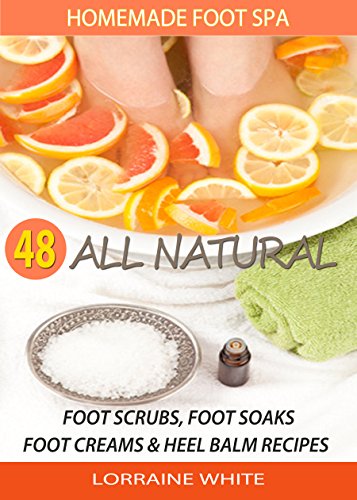 Homemade Foot Spa : 48 All Natural Foot Soak, Foot Scrubs, Foot Creams & Heel Balms: Foot Care Treatments For Tired, Sore Feet, Dry Skin Conditions, Foot Odor & Other Foot Problems