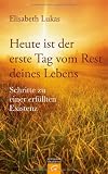 Heute ist der erste Tag vom Rest deines Lebens: Schritte zu einer erf&uuml;llten Existenz - Elisabeth Lukas