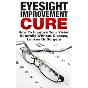 The Eyesight Improvement Cure: How To Improve Your Vision Naturally Without Glasses, Lenses Or Surgery (eyesight, eyesight improvement, eyesight impro