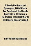 A Handy Dictionary of Synonyms, with Which Are Combined the Words Opposite in Meaning. a Collection of 40,000 Words in General Use, Arranged