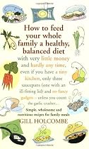 How to Feed Your Whole Family a Healthy Balanced Diet, with Very Little Money and Hardly Any Time, Even If You Have a Tiny Kitchen, Only Three ... - Unless You Count the Garlic Crusher...