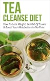 Tea Cleanse: Tea Cleanse Diet: How To Lose Weight, Get Rid Of Toxins & Boost Your Metabolism In No Time (Tea Cleanse Diet, Lose Weight With Drinking Tea Book 1)