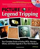 Picture Yourself Legend Tripping: Your Complete Guide to Finding UFOs, Monsters, Ghosts, and Urban Legends in Your Own Backyard