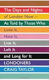 Londoners: The Days and Nights of London Now, As Told by Those Who Love It, Hate It, Live It, Left It and Long for It