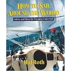 How to Sail Around the World : Advice and Ideas for Voyaging Under Sail by Hal Roth