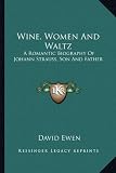 Wine, Women and Waltz: A Romantic Biography of Johann Strauss, Son and Father