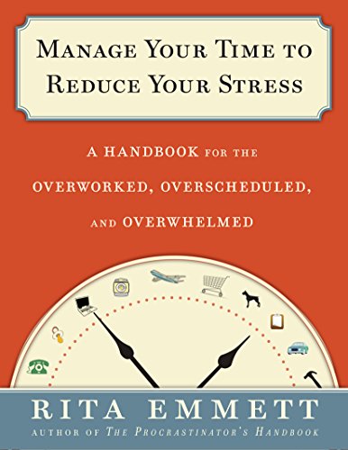 Manage Your Time to Reduce Your Stress: A Handbook for the Overworked, Overscheduled, and Overwhelmed