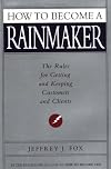 How to Become a Rainmaker: The Rules for Getting and Keeping Customers and Clients